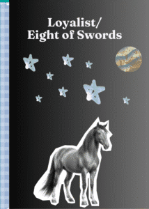 A stylized card with a gradient background fading from black to dark grey. At the top, white text reads “Loyalist/ Eight of Swords.” In the lower-left corner, a black and white sketch of a horse adds a dynamic focal point. The left edge features a vertical strip with a checkered blue and white pattern, while scattered white stars and a planet-like sphere in the top right lend a cosmic, dreamlike feel.