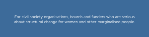 For civil society organisations, boards and funders who are serious about structural change for women and other marginalised people.