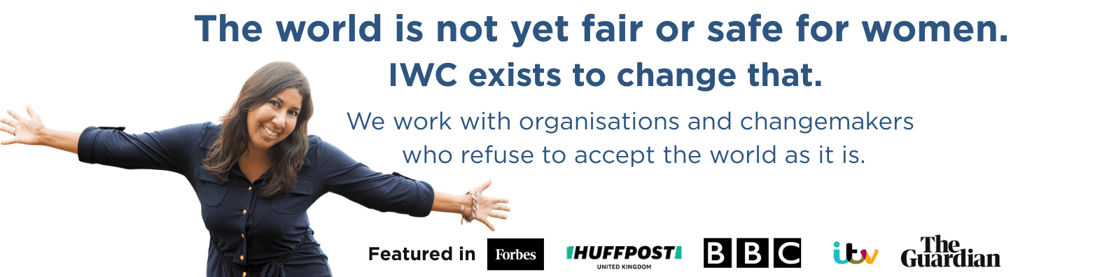 Anj Handa stands with arms open wide, smiling. Text reads: The world is not yet fair or safe for women. IWC exists to change that. We work with organisations and changemakers who refuse to accept the status quo. Featured in Forbes, HuffPost UK, BBC, ITV and The Guardian.